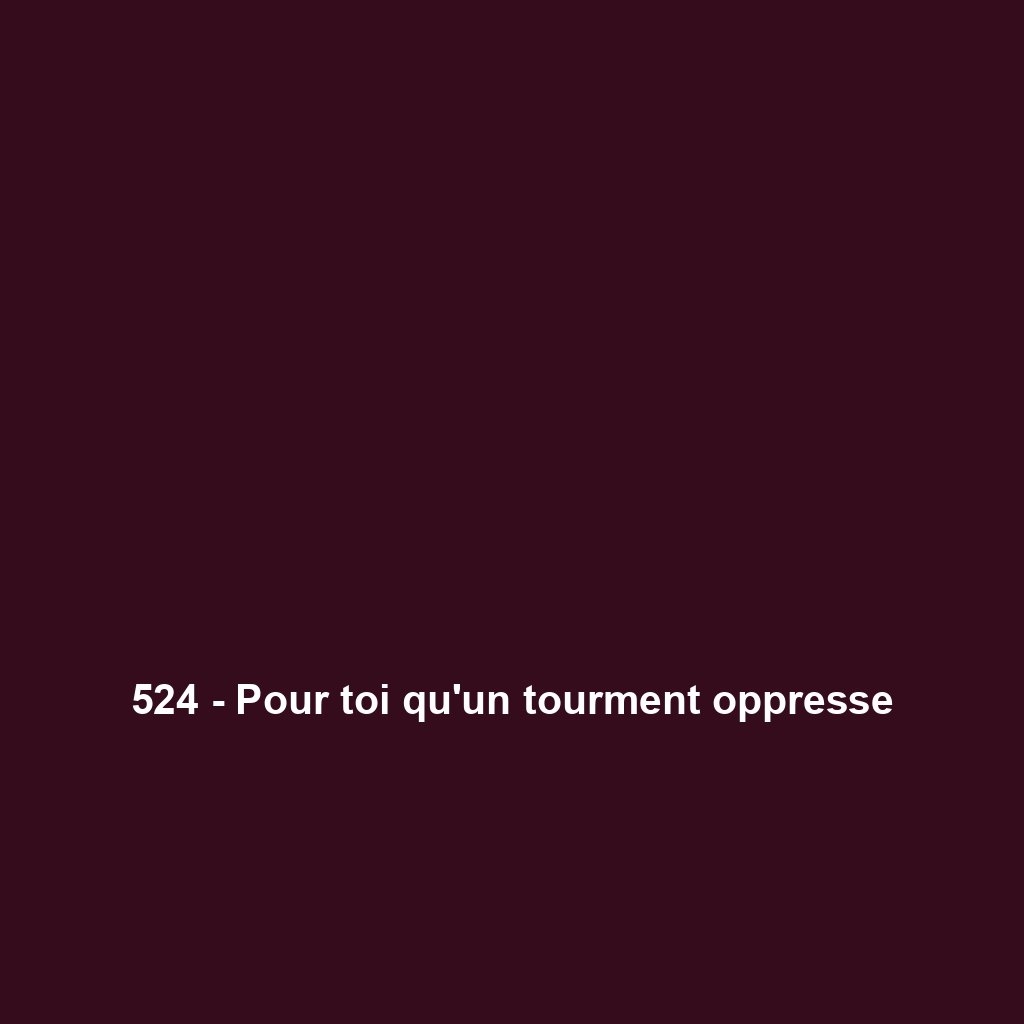 524 - Pour toi qu'un tourment oppresse