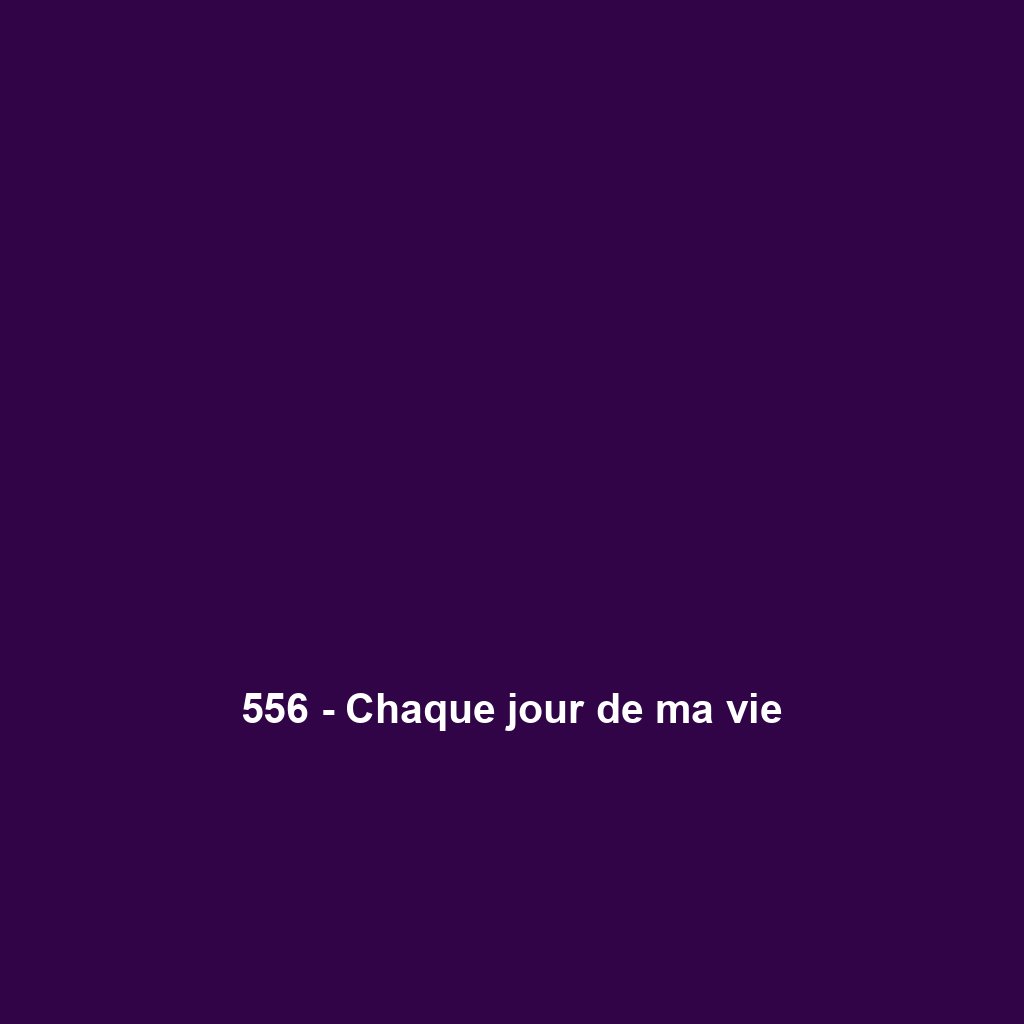 556 - Chaque jour de ma vie