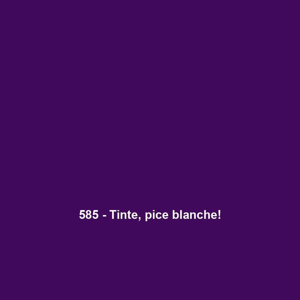 585 - Tinte, pice blanche!